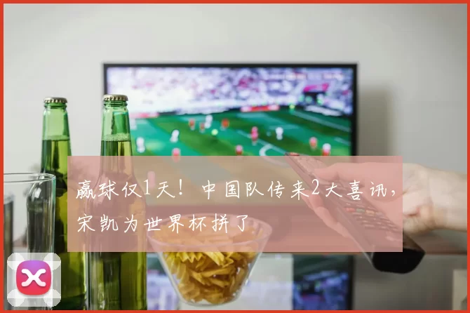 赢球仅1天！中国队传来2大喜讯，宋凯为世界杯拼了