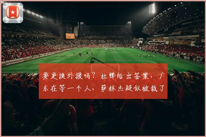 要更换外援吗？杜锋给出答案，广东在等一个人，萨林杰疑似被裁了